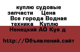 куплю судовые запчасти. › Цена ­ 13 - Все города Водная техника » Куплю   . Ненецкий АО,Куя д.